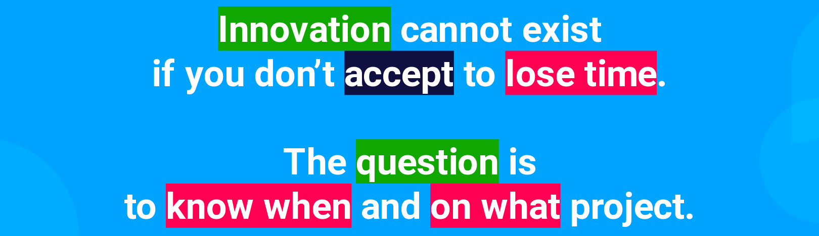 Innovation cannot exist if you don't accept to lose time. The question is to know when and on what project.